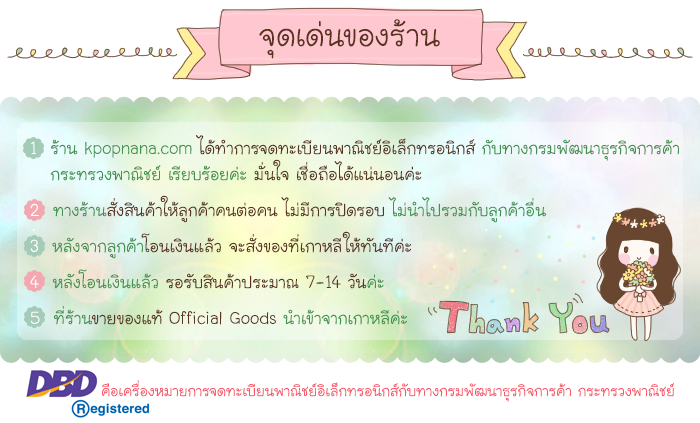 ยินดีต้อนรับสู้ร้าน kpopnana.com จุดเด่นของร้าน 1.ร้านkpopnan.comได้ทำการจดทะเบียนพาณิชย์อิเล็กทรอนิกส์กับทางกรมพัฒนาธุรกิจการค้า กระทรวงพาณิชย์ เรียบร้อยค่ะ มั่นใจ เชื่อถือได้ค่ะ 2. ทางร้านสั่งสินค้าให้ลูกค้าคนต่อคน ไม่มีการปิดรอบ ไม่นำไปรวมกับลูกค้าอื่น 3. หลังจากลูกค้าโอนเงินแล้ว ทางร้านจะสั่งของที่เกาหลีให้ทันทีค่ะ 4.หลังโอนเงินแล้ว รอรับสินค้าประมาณ 7-14 วันค่ะ 5. ที่ร้านขายของแท้ office goods นำเข้าจากเกาหลีค่ะ * DBDR egistered คือเครื่องหมายการจดทะเบียนพาณิชย์อิเล็กทรอนิกส์กับทางกรมพัฒนาธุรกิจการค้า กระทรวงพาณิชย์ * contact : ติดต่อ สอบถาม Tel : 095-538-8747 Line id : kpopnana Facebook : kpopnana Twitter : @kpopnana IG : Kpopnana Email : kpopnanashop@gmai.com สินค้าเกาหลี เพลงเกาหลี ซีดีเกาหลี ราคาถูก เชื่อถือได้ มั่นใจ